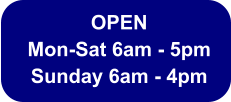 OPEN  Mon-Sat 6am - 5pm Sunday 6am - 4pm
