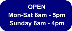 OPEN  Mon-Sat 6am - 5pm Sunday 6am - 4pm
