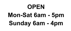 OPEN  Mon-Sat 6am - 5pm Sunday 6am - 4pm