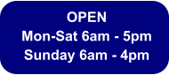 OPEN  Mon-Sat 6am - 5pm Sunday 6am - 4pm