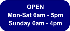 OPEN  Mon-Sat 6am - 5pm Sunday 6am - 4pm
