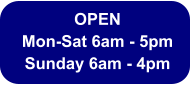 OPEN  Mon-Sat 6am - 5pm Sunday 6am - 4pm